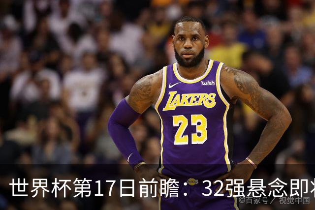 世界杯第17日前瞻：32强悬念即将全部揭晓 39岁超巨争创神迹