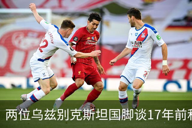 两位乌兹别克斯坦国脚谈17年前和C罗合影：出人意料，非常难忘