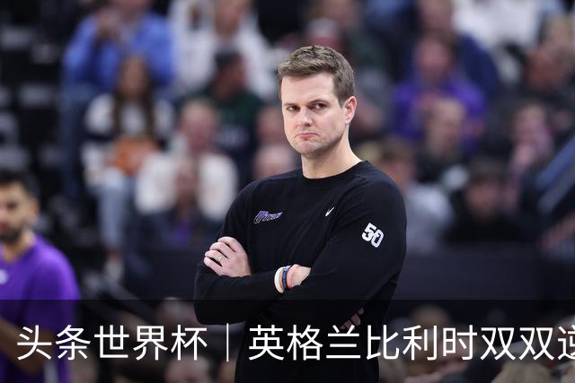 头条世界杯｜英格兰比利时双双逆转：落后不可怕，谁菜谁尴尬