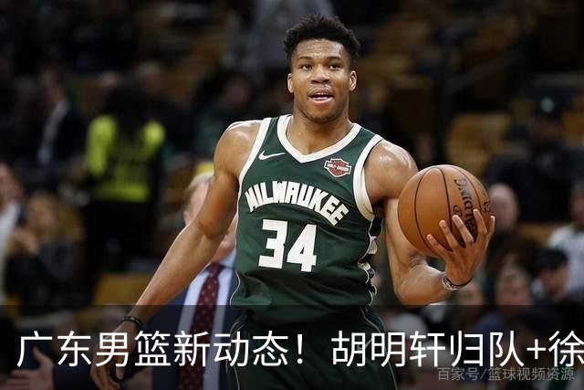 广东男篮新动态！胡明轩归队+徐杰黄明依赴美特训，四人合同到期