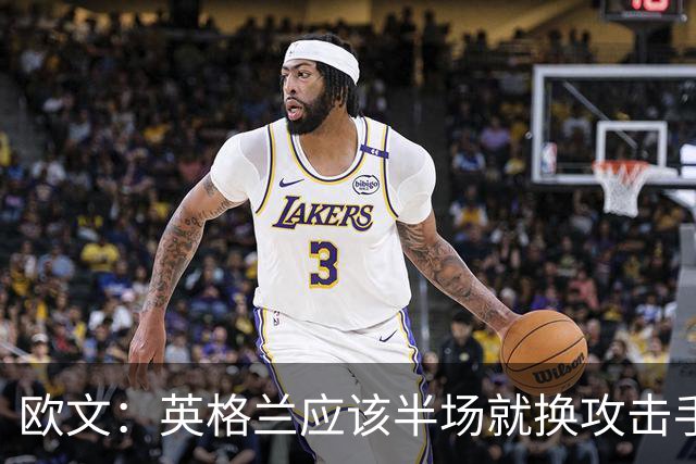 欧文：英格兰应该半场就换攻击手，只保留凯恩，其他人满体力去冲