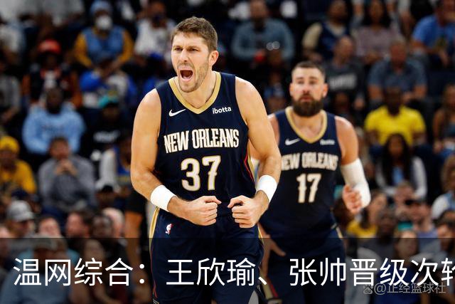 温网综合：王欣瑜、张帅晋级次轮 郑钦文、吴易昺“一轮游”