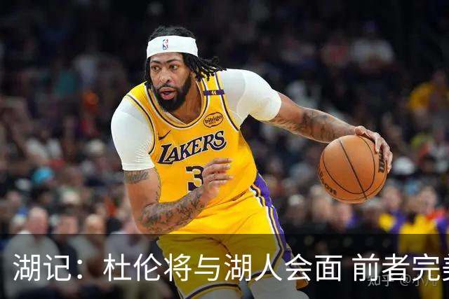 湖记：杜伦将与湖人会面 前者完美契合东契奇“A级中锋”的要求