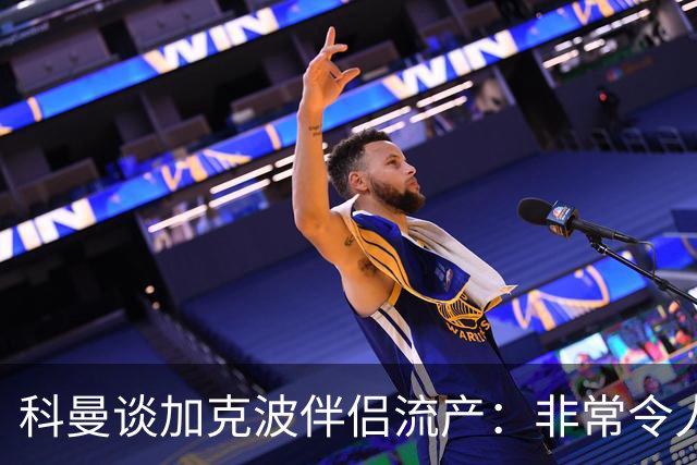 科曼谈加克波伴侣流产：非常令人悲痛的消息，但他从没说过想回家