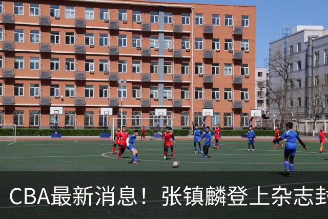 CBA最新消息！张镇麟登上杂志封面，山东欲内外线补强，广厦续约两大锋线